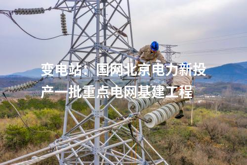 變電站：國網北京電力新投產一批重點電網基建工程