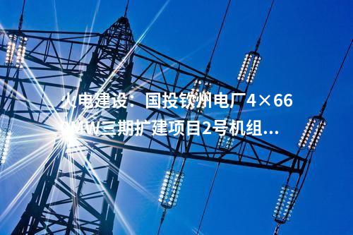 火電建設:國投欽州電廠4×660MW三期擴建項目2號機組通過168小時滿負荷試運行