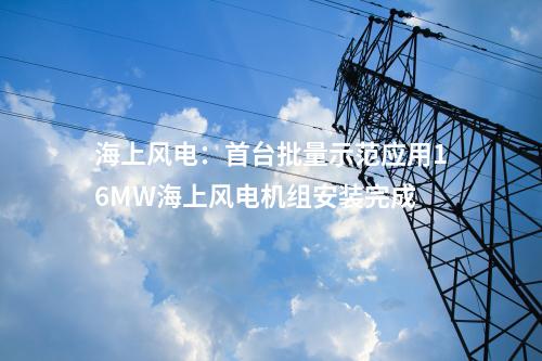 海上風電:首臺批量示范應用16MW海上風電機組安裝完成