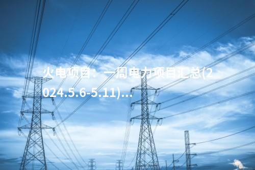 火電項目:一周電力項目匯總(2024.5.6-5.11)—核準、開工、并網等