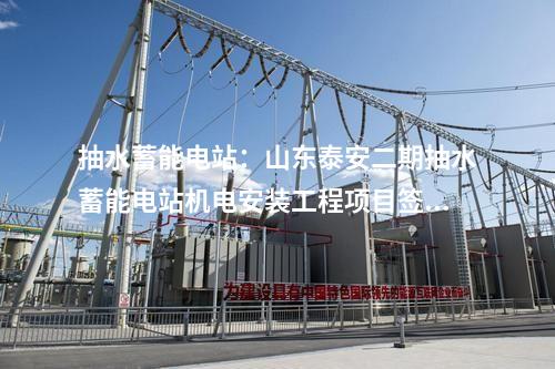 抽水蓄能電站:山東泰安二期抽水蓄能電站機電安裝工程項目簽約