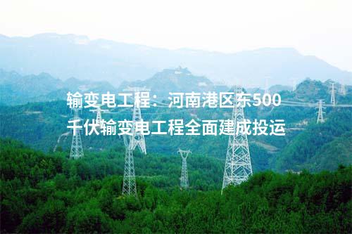 輸變電工程:河南港區東500千伏輸變電工程全面建成投運