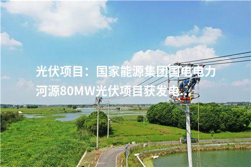 光伏項目:國家能源集團國電電力河源80MW光伏項目獲發電資質