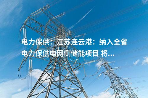 電力保供:江蘇連云港:納入全省電力保供電網側儲能項目 將擔負今年全省迎峰度夏應急頂峰重任