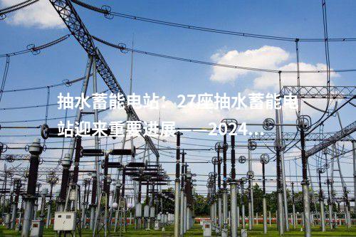 抽水蓄能電站:27座抽水蓄能電站迎來重要進(jìn)展——2024年4月抽水蓄能項(xiàng)目動(dòng)態(tài)梳理