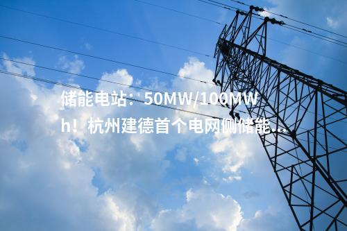 儲能電站:50MW/100MWh!杭州建德首個電網(wǎng)側(cè)儲能電站一期項目成功并網(wǎng)
