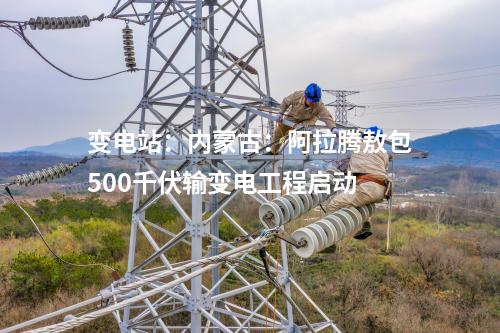 變電站：內蒙古：阿拉騰敖包500千伏輸變電工程啟動