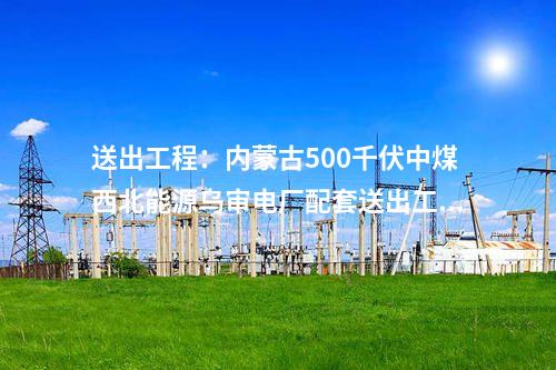 電網(wǎng)建設(shè)：內(nèi)蒙古春坤山至武川單回500千伏線路工程核準獲批