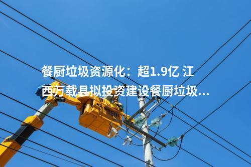 餐廚垃圾資源化：超1.9億 江西萬載縣擬投資建設餐廚垃圾資源化處理項目