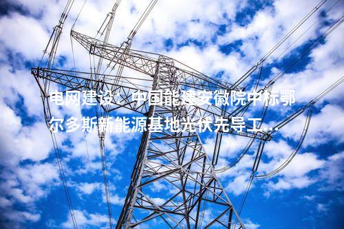 電網建設：中國能建安徽院中標鄂爾多斯新能源基地光伏先導工程220千伏送出線路EPC項目