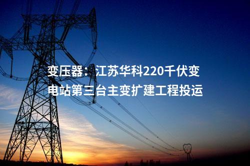 變壓器：江蘇華科220千伏變電站第三臺主變擴建工程投運