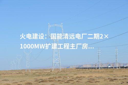火電建設：國能清遠電廠二期2×1000MW擴建工程主廠房出零米