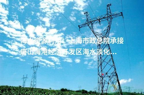 海水資源利用：上海市政總院承接唐山海港經濟開發區海水淡化項目！