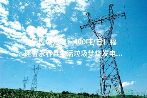 餐廚垃圾處理：400噸/日！福建省永春縣生活垃圾焚燒發電項目首車垃圾進廠！
