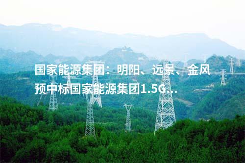 國(guó)家能源集團(tuán)：明陽、遠(yuǎn)景、金風(fēng)預(yù)中標(biāo)國(guó)家能源集團(tuán)1.5GW風(fēng)機(jī)采購！