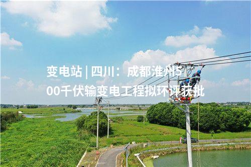變電站 | 四川:成都淮州500千伏輸變電工程擬環評獲批