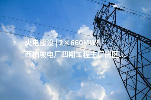 火電建設 | 2×660MW！西柏坡電廠四期工程主廠房區域樁基施工項目中標候選人公示