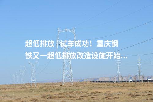 超低排放 | 試車成功!重慶鋼鐵又一超低排放改造設(shè)施開始投運