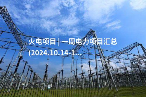 火電項(xiàng)目 | 一周電力項(xiàng)目匯總(2024.10.14-10.18)—核準(zhǔn)、開(kāi)工、并網(wǎng)等