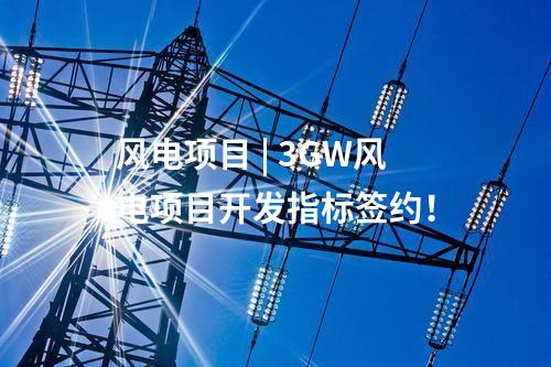 風電項目 | 3GW風電項目開發指標簽約！