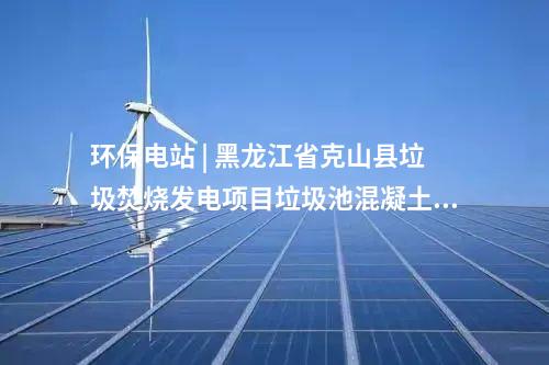 環保電站 | 黑龍江省克山縣垃圾焚燒發電項目垃圾池混凝土澆筑順利封頂