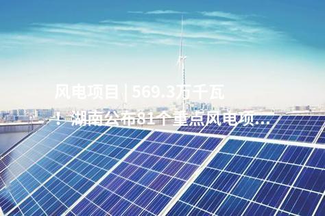 風(fēng)電項(xiàng)目 | 569.3萬千瓦！湖南公布81個重點(diǎn)風(fēng)電項(xiàng)目建設(shè)清單