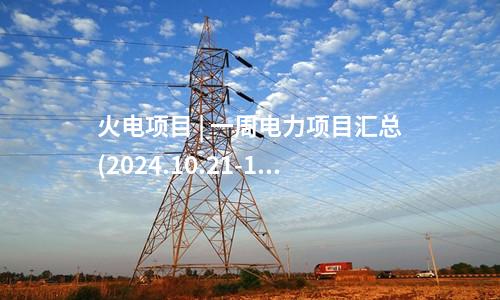 火電項目 | 一周電力項目匯總(2024.10.21-10.25)—核準(zhǔn)、開工、并網(wǎng)等