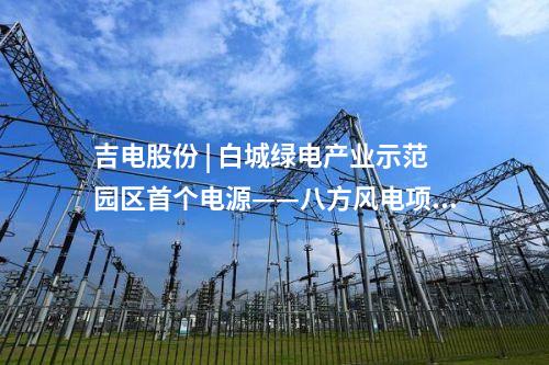 吉電股份 | 白城綠電產業示范園區首個電源——八方風電項目100MW全容量并網