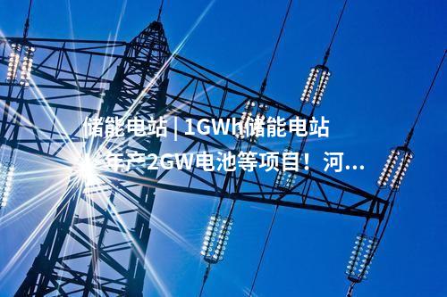 儲能電站 | 1GWh儲能電站！年產(chǎn)2GW電池等項目！河北豐寧清潔能源配套產(chǎn)業(yè)進展情況