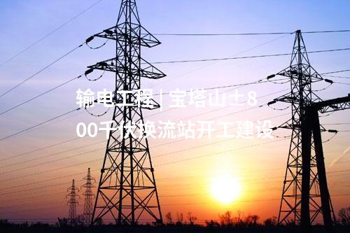 輸電工程 | 寶塔山±800千伏換流站開工建設