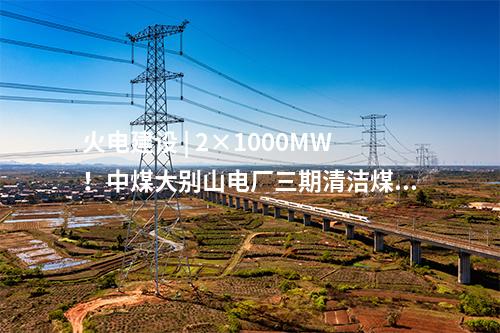火電建設(shè) | 2×1000MW！中煤大別山電廠三期清潔煤電擴(kuò)建工程啟動(dòng)