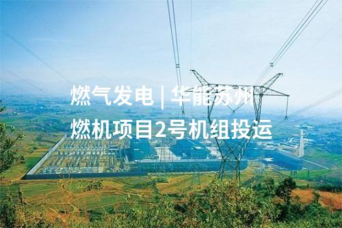 燃氣發電 | 華能蘇州燃機項目2號機組投運