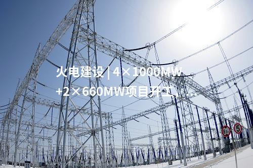 火電建設 | 4×1000MW+2×660MW項目開工，2×660MW項目核準！