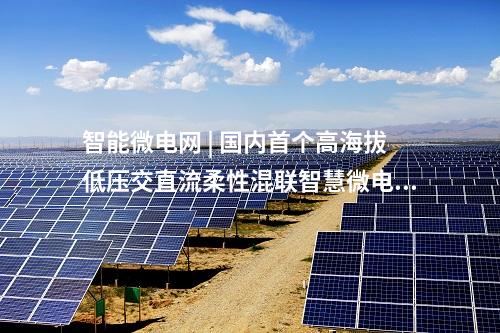 智能微電網 | 國內首個高海拔低壓交直流柔性混聯智慧微電網投運