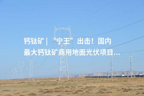鈣鈦礦 | “寧王”出擊！國內最大鈣鈦礦商用地面光伏項目將落地山西
