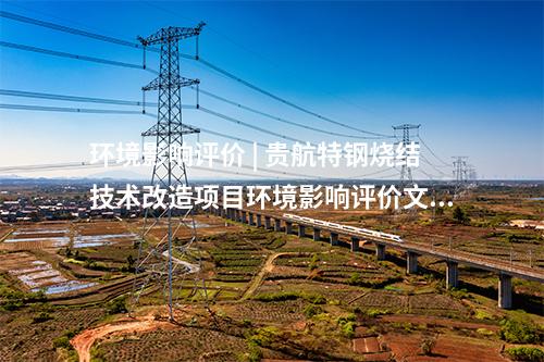 環(huán)境影響評價 | 貴航特鋼燒結技術改造項目環(huán)境影響評價文件獲批