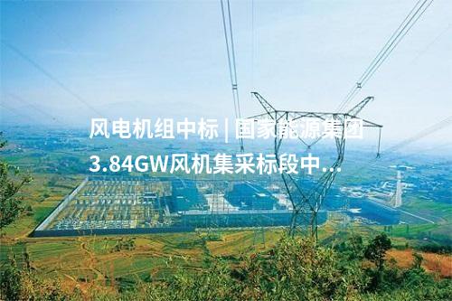 風電機組中標 | 國家能源集團3.84GW風機集采標段中標公示！