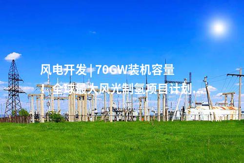 風電開發 | 70GW裝機容量！全球最大風光制氫項目計劃出爐！