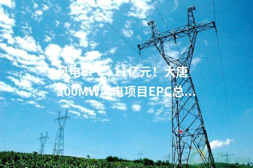 風(fēng)電EPC | 11億元！大唐300MW風(fēng)電項目EPC總承包中標(biāo)公示