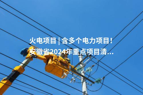 火電項目 | 含多個電力項目！安徽省2024年重點項目清單（第二批）印發