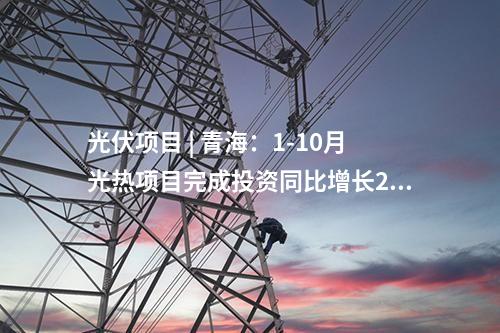光伏項(xiàng)目 | 青海：1-10月光熱項(xiàng)目完成投資同比增長246.54%