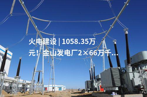 火電建設 | 1058.35萬元！金山發電廠2×66萬千瓦煤電擴建項目工程建設監理中標結果公示