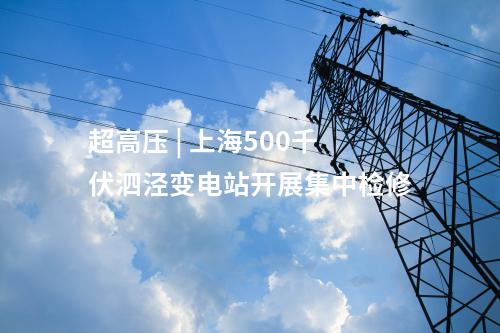 超高壓 | 上海500千伏泗涇變電站開展集中檢修