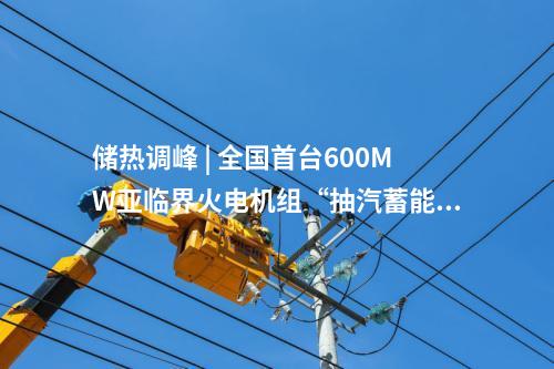 儲熱調峰 | 全國首臺600MW亞臨界火電機組“抽汽蓄能”儲熱調峰靈活性改造項目試運行