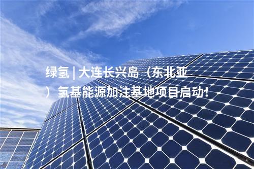 綠氫 | 大連長興島（東北亞）氫基能源加注基地項目啟動！