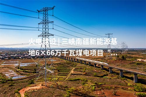 火電建設(shè) | 三峽南疆新能源基地6×66萬千瓦煤電項(xiàng)目“五通一平”工程動(dòng)工