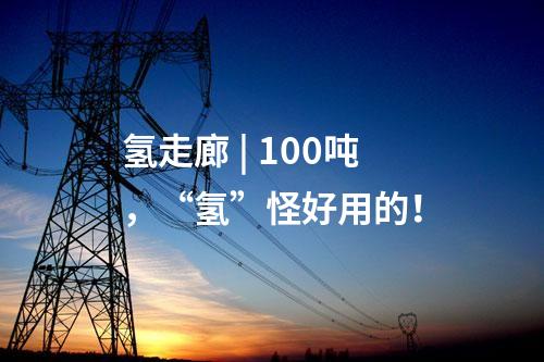 氫走廊 | 100噸，“氫”怪好用的！