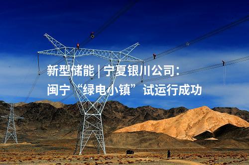 新型儲能 | 寧夏銀川公司:閩寧“綠電小鎮”試運行成功