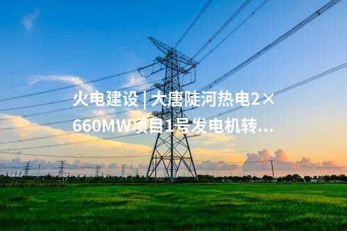 火電建設 | 大唐陡河熱電2×660MW項目1號發電機轉子一次穿裝成功