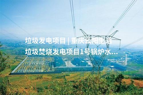 垃圾發電項目 | 重慶云陽生活垃圾焚燒發電項目1號鍋爐水壓試驗一次成功